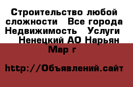 Строительство любой сложности - Все города Недвижимость » Услуги   . Ненецкий АО,Нарьян-Мар г.